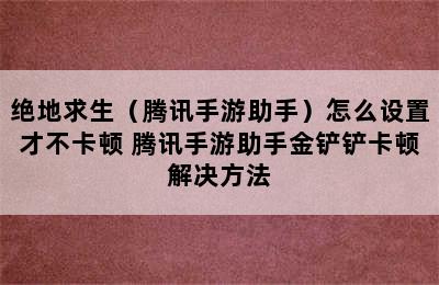 绝地求生（腾讯手游助手）怎么设置才不卡顿 腾讯手游助手金铲铲卡顿解决方法